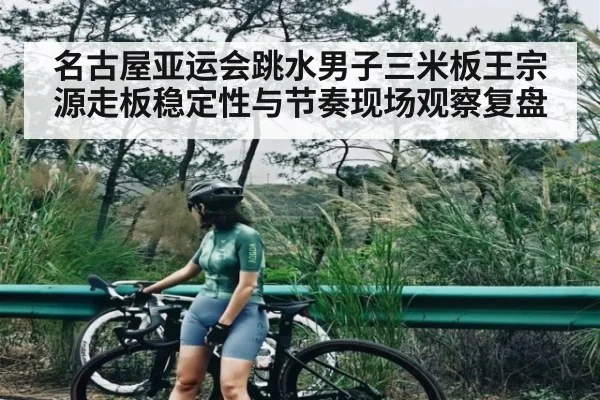 名古屋亚运会跳水男子三米板王宗源走板稳定性与节奏现场观察复盘