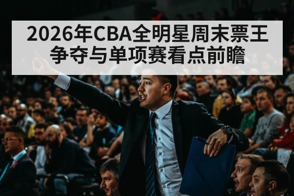 2026年CBA全明星周末票王争夺与单项赛看点前瞻